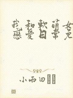 我和软萌女友的恋爱日常免费阅读