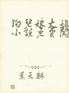 狗儿娘大姐二姐小说免费阅读言情小说