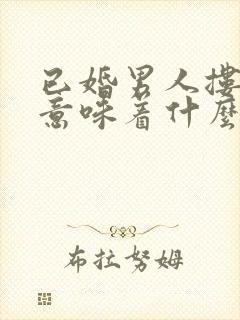 已婚男人搂抱你意味着什么