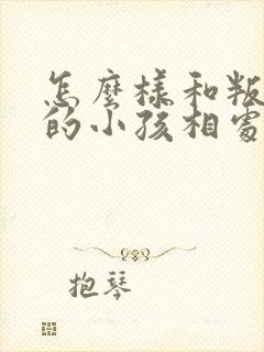 怎么样和叛逆期的小孩相处