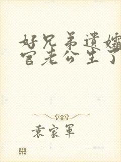 好兄弟遗孀给长官老公生了一个儿子