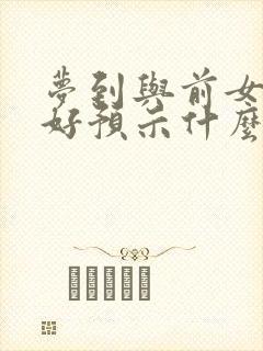 梦到与前女友和好预示什么