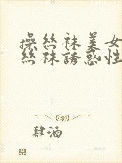 操丝袜美女美腿丝袜诱惑性感视频