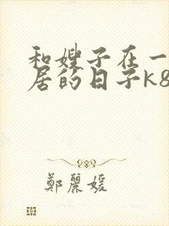 和嫂子在一起同居的日子k8封面