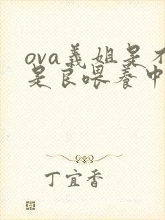 ova义姐是不是良喂养中