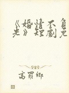 《婚情不负好春光》短剧免费观看