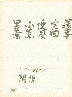 男小便完还有尿意怎么回事