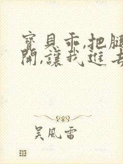 宝贝乖,把腿张开,让我进去