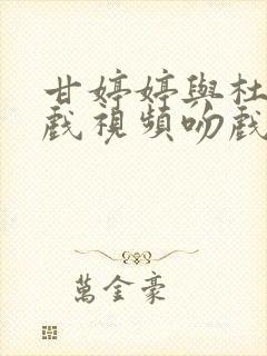 甘婷婷与杜淳拍戏视频吻戏片段