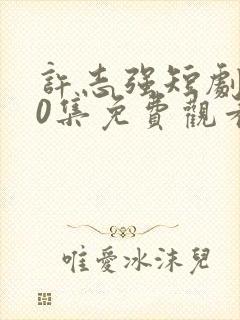 许志强短剧100集免费观看