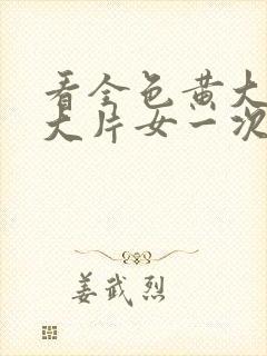 看全色黄大色黄大片女一次牛