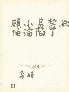 顾小易禁欲大佬他沦陷了