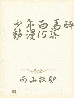少年白马醉春风动漫15集