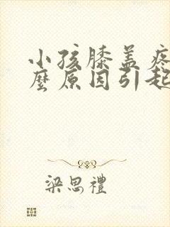 小孩膝盖疼是什么原因引起的