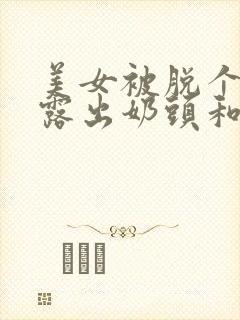 美女被脱个精光露出奶头和胸的视频