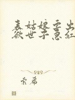 表姑娘要出嫁禁欲世子急红眼笔趣阁