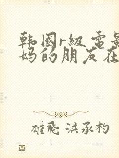 韩国r级电影妈妈的朋友在线播放