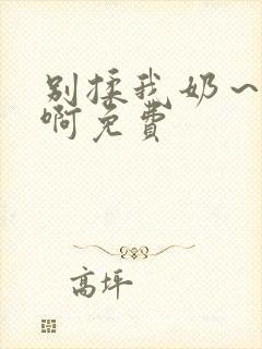 别揉我奶～嗯～啊免费