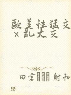 欧美性猛交xxⅹ乱大交