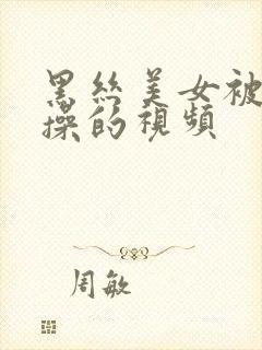 黑丝美女被男人操的视频