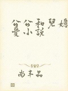 公公和儿媳妇爱爱小说