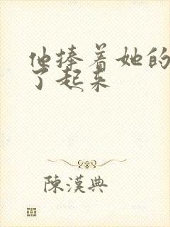 他捧着她的胸亲了起来