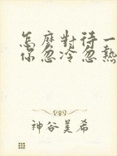 怎么对待一个对你忽冷忽热的男人