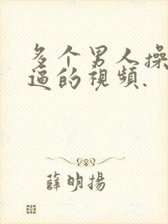 多个男人操女人逼的视频.