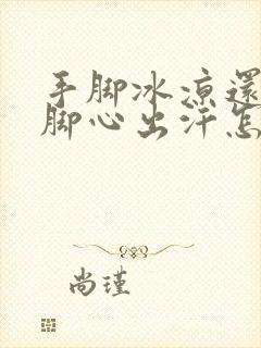 手脚冰凉还手心脚心出汗怎么回事