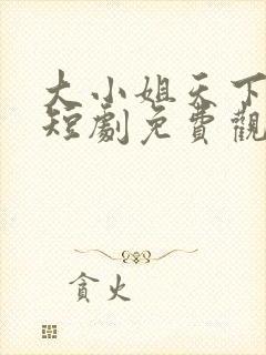 大小姐天下无双短剧免费观看