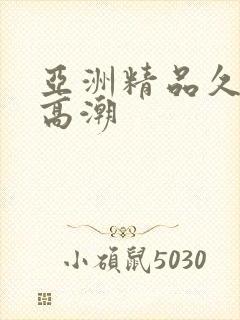 亚洲精品久喷水高潮