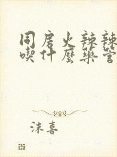 同房火辣辣的疼吃什么药管用