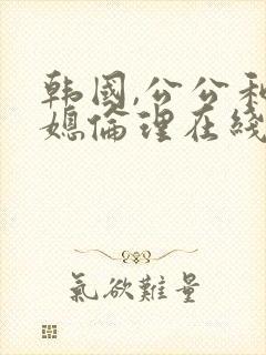 韩国,公公和儿媳伦理在线播放