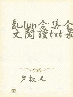 乱lun合集全文阅读txt最新章节