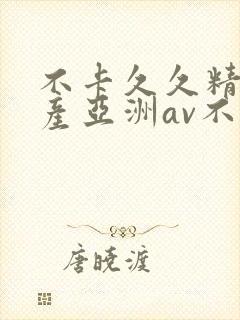 不卡久久精品国产亚洲av不卡