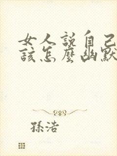 女人说自己丑我该怎么幽默回复