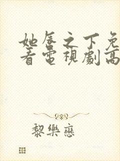 她唇之下免费观看电视剧高清