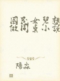 国民女儿想跟我做同桌小说免费阅读