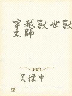 穿越兽世兽夫多又帅