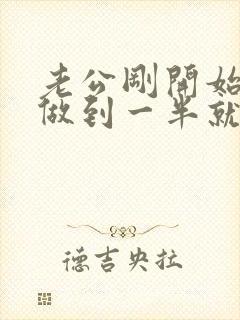 老公刚开始勃起做到一半就软了