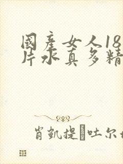 国产女人18毛片水真多精品