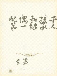 配偶和孩子谁是第一继承人