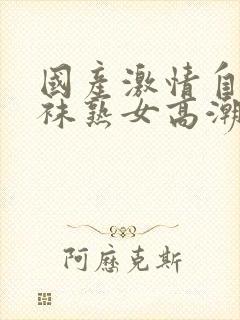 国产激情自拍丝袜熟女高潮迭起封面