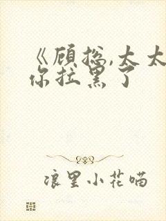 《顾总,太太把你拉黑了