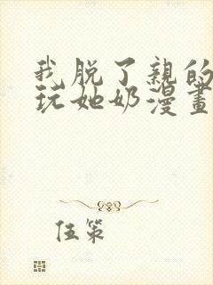 我脱了亲的胸罩玩她奶漫画