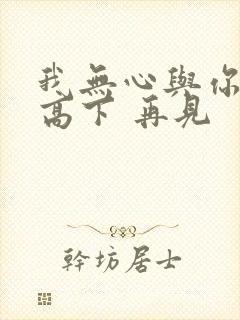 我无心与你一较高下 再见