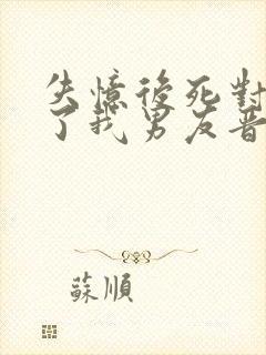 失忆后死对头成了我男友晋江