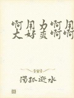 啊用力啊用力好大好爽啊啊啊封面