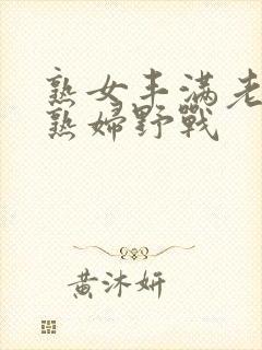 熟女丰满老熟女熟妇野战