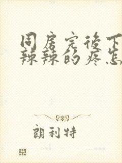 同房完后下面火辣辣的疼怎么办